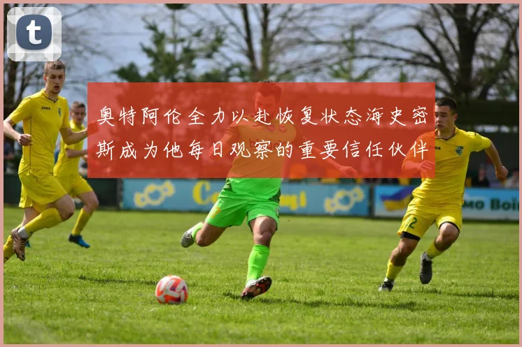 奥特阿伦全力以赴恢复状态海史密斯成为他每日观察的重要信任伙伴