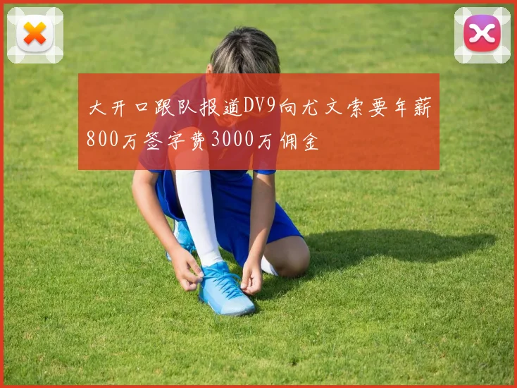 大开口跟队报道DV9向尤文索要年薪800万签字费3000万佣金