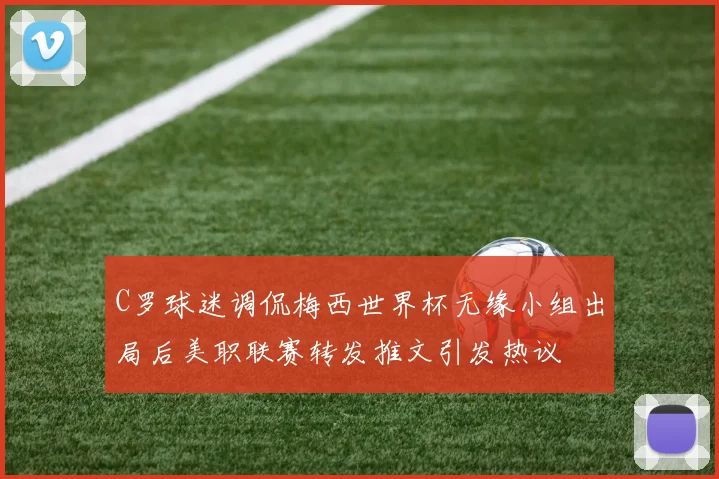 C罗球迷调侃梅西世界杯无缘小组出局后美职联赛转发推文引发热议