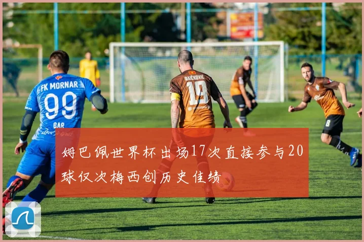 姆巴佩世界杯出场17次直接参与20球仅次梅西创历史佳绩