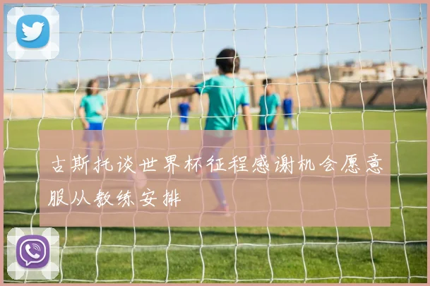 古斯托谈世界杯征程感谢机会愿意服从教练安排