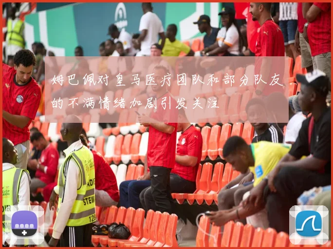 姆巴佩对皇马医疗团队和部分队友的不满情绪加剧引发关注