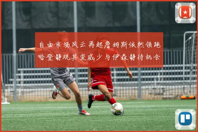 自由市场风云再起詹姆斯依然领跑哈登静观其变威少与伊森静待机会