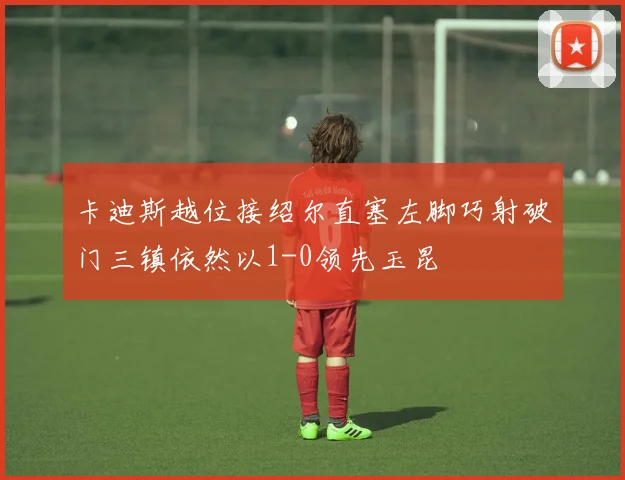 卡迪斯越位接绍尔直塞左脚巧射破门三镇依然以1-0领先玉昆