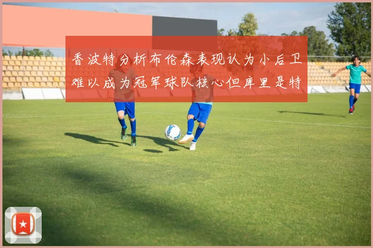 香波特分析布伦森表现认为小后卫难以成为冠军球队核心但库里是特例