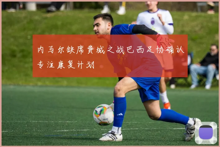 内马尔缺席费城之战巴西足协确认专注康复计划