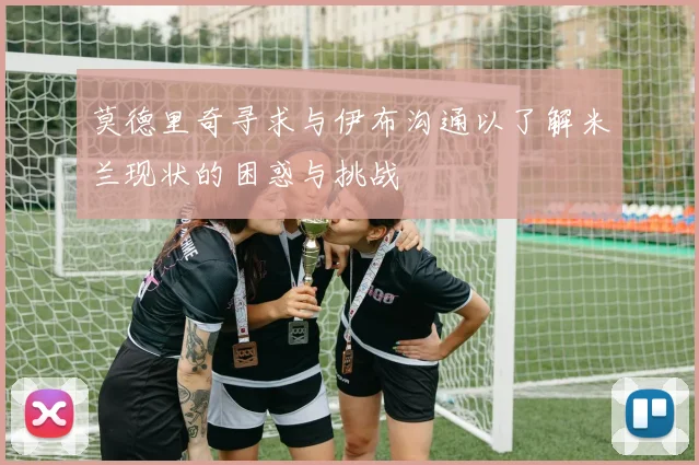 莫德里奇寻求与伊布沟通以了解米兰现状的困惑与挑战