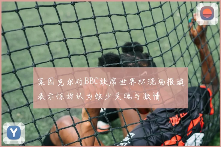 莱因克尔对BBC缺席世界杯现场报道表示惊讶认为缺少灵魂与激情