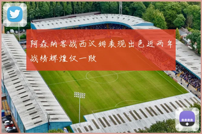 阿森纳客战西汉姆表现出色近两年战绩辉煌仅一败