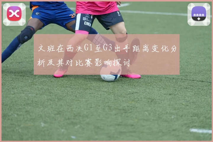 文班在西决G1至G3出手距离变化分析及其对比赛影响探讨