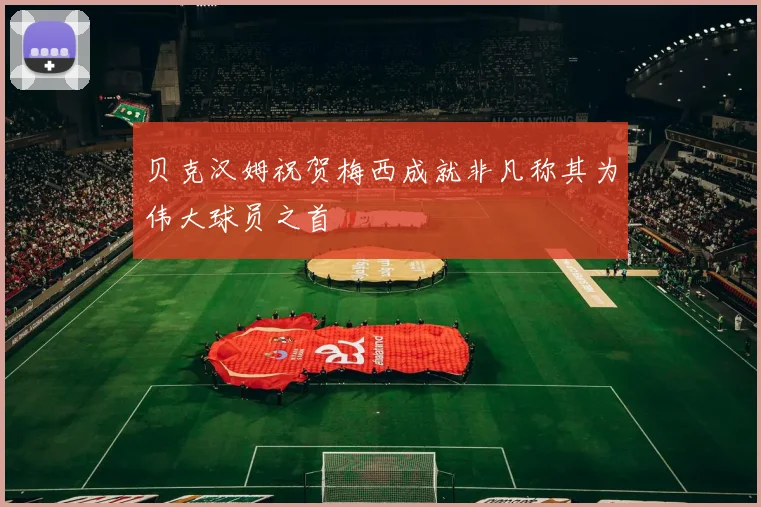 贝克汉姆祝贺梅西成就非凡称其为伟大球员之首