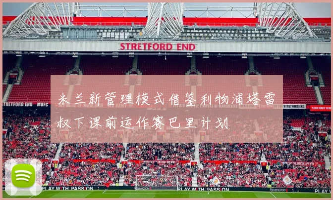 米兰新管理模式借鉴利物浦塔雷囧叔下课前运作赛巴里计划